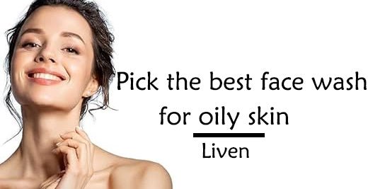 Pick the best face wash for oily skin - Liven - Liven Skincare